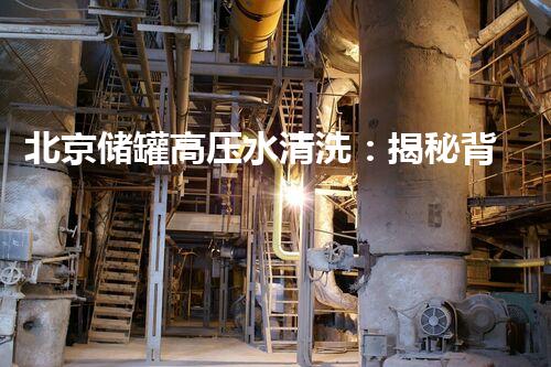 北京储罐高压水清洗：揭秘背后的神奇力量！