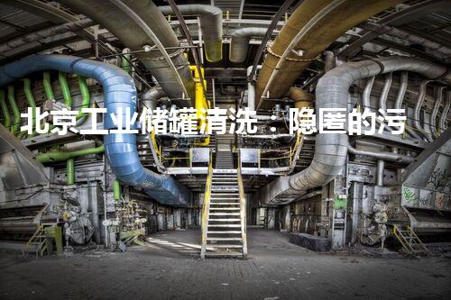 北京工业储罐清洗：隐匿的污垢背后，隐藏着怎样的秘密？