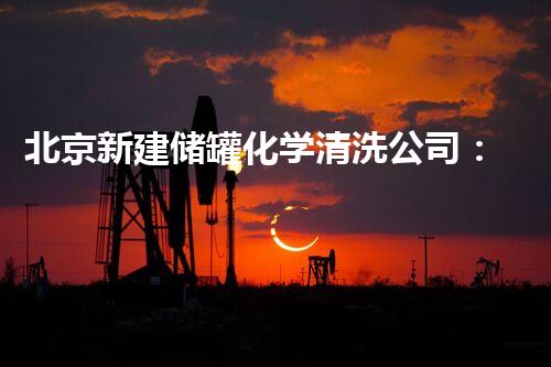 北京新建储罐化学清洗公司：揭秘清洗技术的黑科技，能否彻底消除污染？