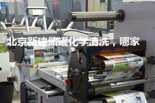 北京新建储罐化学清洗，哪家更靠谱？