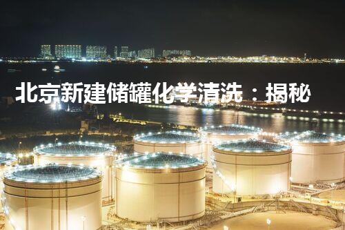 北京新建储罐化学清洗：揭秘神奇的清洁技术！