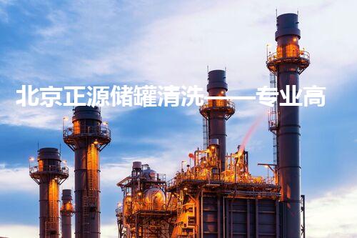 北京正源储罐清洗——专业高效，保障油料安全