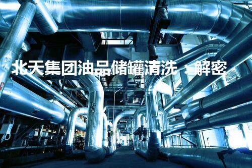 北天集团油品储罐清洗：解密隐秘的黑金宝库！