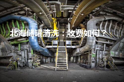 北海储罐清洗：收费如何？