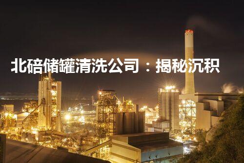 北碚储罐清洗公司：揭秘沉积物背后的惊人秘密！