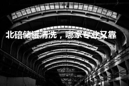 北碚储罐清洗，哪家专业又靠谱？！