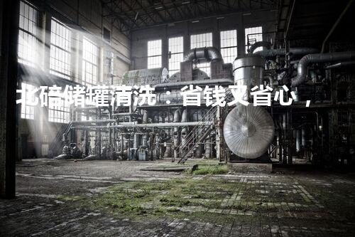 北碚储罐清洗：省钱又省心，你知道一次清洗需要多少钱吗？