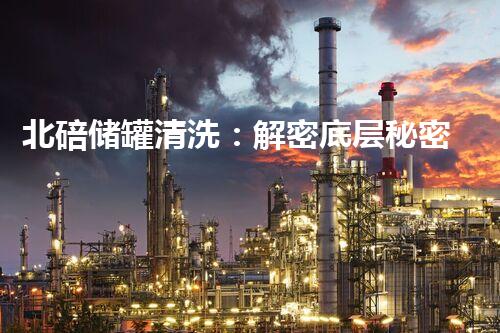 北碚储罐清洗：解密底层秘密，揭开隐匿的污染真相！