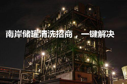 南岸储罐清洗招商，一键解决工业废料难题？