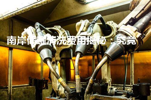 南岸储罐清洗费用揭秘：究竟是天价还是物超所值？
