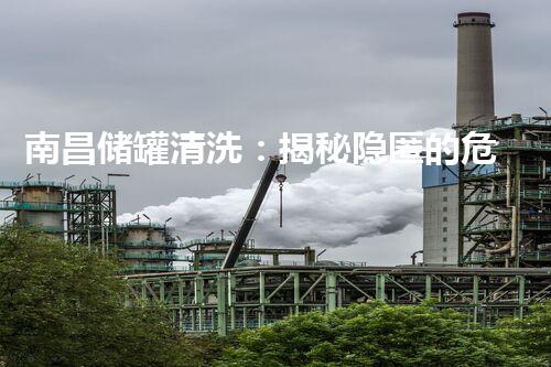 南昌储罐清洗：揭秘隐匿的危险，保护生命安全！