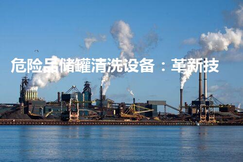 危险品储罐清洗设备：革新技术助力环保产业升级？