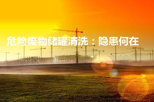 危险废物储罐清洗：隐患何在？