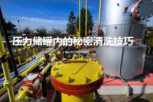 压力储罐内的秘密清洗技巧