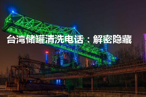 台湾储罐清洗电话：解密隐藏的秘密，谁在这背后操控？