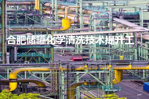 合肥储罐化学清洗技术提升工业安全环保新标杆