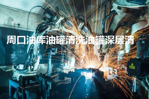 周口油库油罐清洗油罐深层清洗的秘密与挑战揭秘！