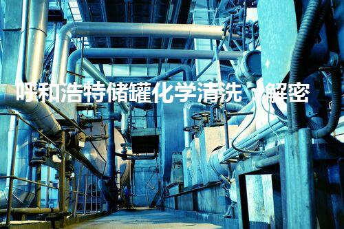 呼和浩特储罐化学清洗：解密神秘的清洁利器