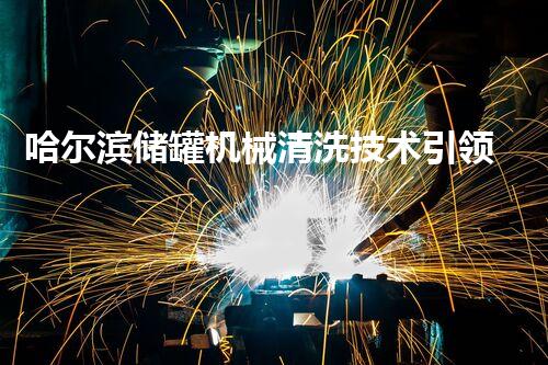 哈尔滨储罐机械清洗技术引领行业新标准