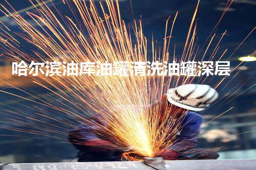 哈尔滨油库油罐清洗油罐深层清洁的秘密与技术揭秘