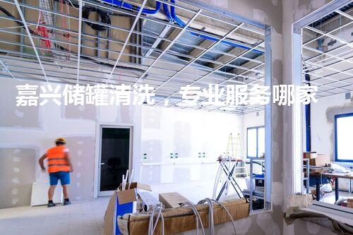 嘉兴储罐清洗，专业服务哪家好？