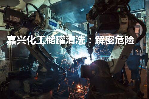 嘉兴化工储罐清洗：解密危险隐患，保护环境安全！