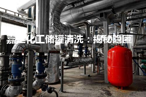 嘉定化工储罐清洗：揭秘隐匿其中的危险与奇迹！