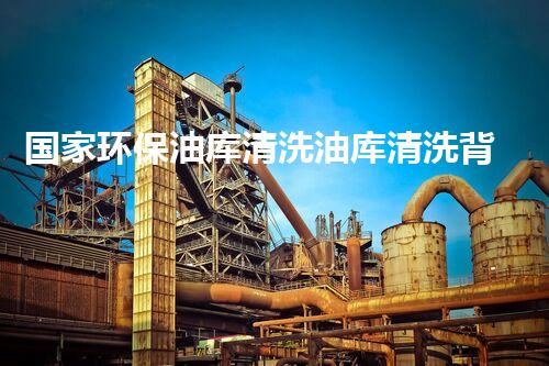 国家环保油库清洗油库清洗背后的环保秘密与挑战