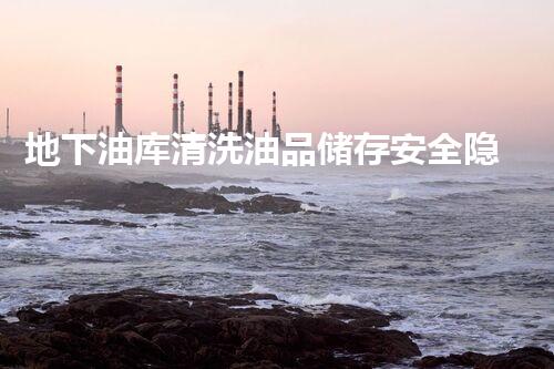 地下油库清洗油品储存安全隐患如何完全消除