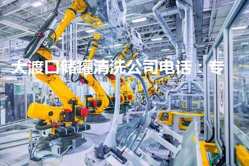 大渡口储罐清洗公司电话：专业清洗服务，保障安全高效联系电话查询