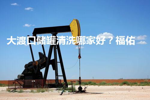 大渡口储罐清洗哪家好？福佑德专业清洗服务领先业界