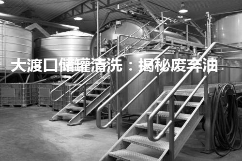 大渡口储罐清洗：揭秘废弃油罐背后的惊人秘密？