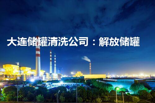 大连储罐清洗公司：解放储罐隐患，保护环境安全！