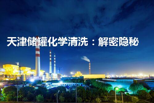 天津储罐化学清洗：解密隐秘，保护环境！