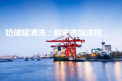 奶储罐清洗：解密高效流程，让你的牛奶更安心！