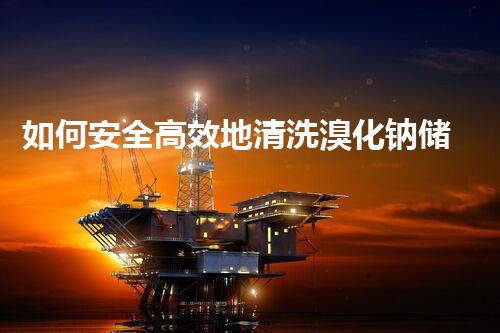 如何安全高效地清洗溴化钠储罐？