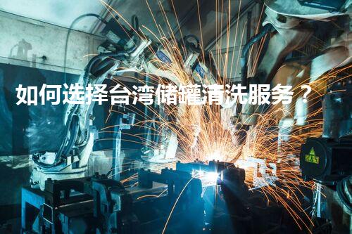如何选择台湾储罐清洗服务？
