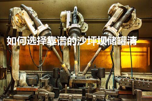 如何选择靠谱的沙坪坝储罐清洗电话？