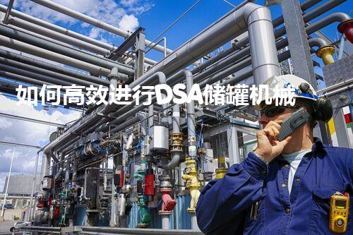 如何高效进行DSA储罐机械清洗？