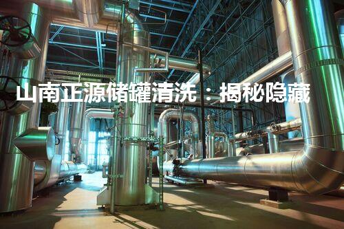 山南正源储罐清洗：揭秘隐藏的黑科技，惊人内幕曝光！