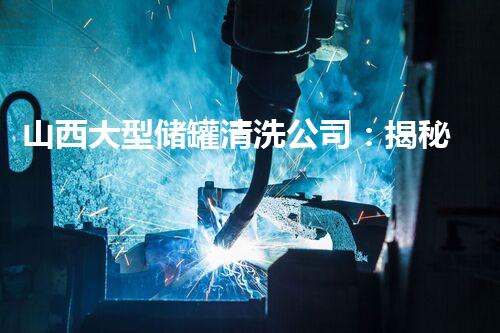 山西大型储罐清洗公司：揭秘隐匿的油脂黑科技！