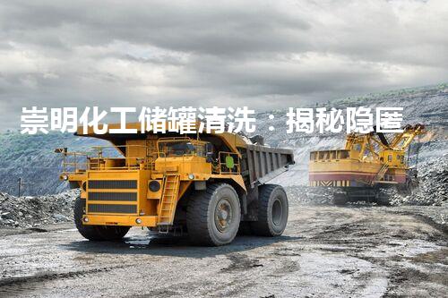 崇明化工储罐清洗：揭秘隐匿其中的惊人秘密！