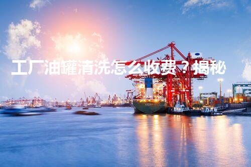 工厂油罐清洗怎么收费？揭秘不为人知的行业内幕！
