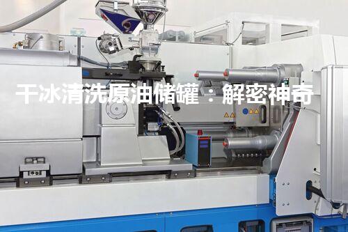 干冰清洗原油储罐：解密神奇冰霜洁净，真能重塑石油行业？