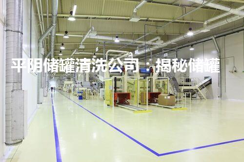 平阴储罐清洗公司：揭秘储罐内的秘密！