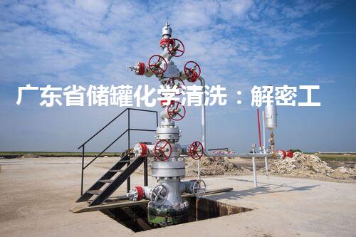 广东省储罐化学清洗：解密工业设备背后的神秘世界
