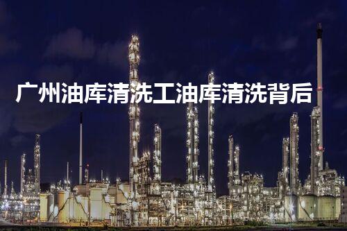 广州油库清洗工油库清洗背后的秘密与挑战揭秘
