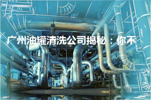 广州油罐清洗公司揭秘：你不知道的油罐清洗黑科技！