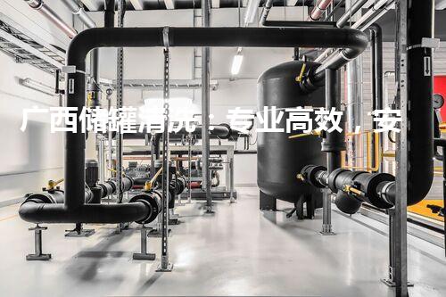 广西储罐清洗：专业高效，安全无忧