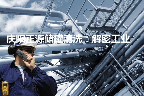 庆阳正源储罐清洗：解密工业秘辛，揭开隐藏的危险！